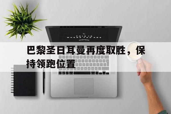 开云app-巴黎圣日耳曼再度取胜，保持领跑位置